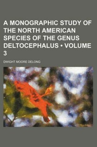 Cover of A Monographic Study of the North American Species of the Genus Deltocephalus (Volume 3)