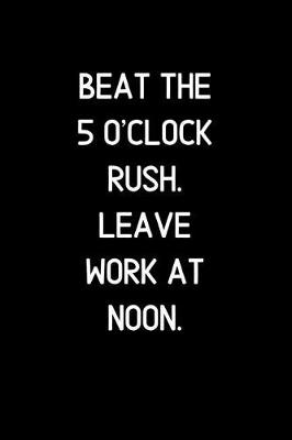 Book cover for Beat the 5 o'clock rush, leave work at noon.