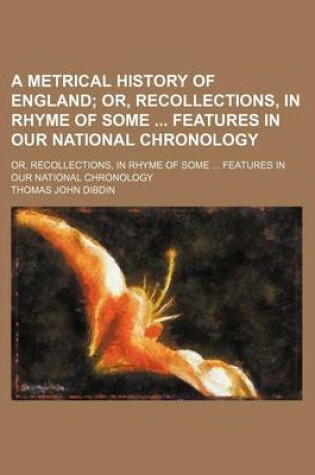 Cover of A Metrical History of England; Or, Recollections, in Rhyme of Some Features in Our National Chronology. Or, Recollections, in Rhyme of Some Features in Our National Chronology