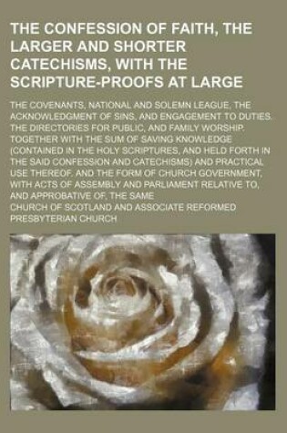 Cover of The Confession of Faith, the Larger and Shorter Catechisms, with the Scripture-Proofs at Large; The Covenants, National and Solemn League, the Acknowledgment of Sins, and Engagement to Duties. the Directories for Public, and Family Worship. Together with