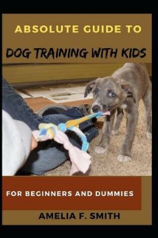 Cover of Absolute Guide To Dog Training With Kids For Beginners And Dummies