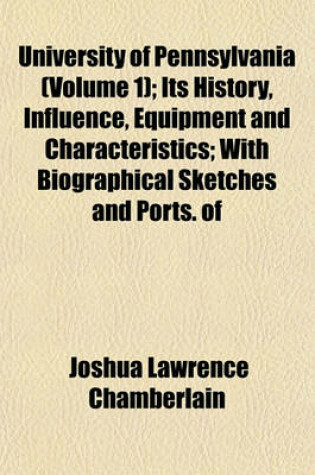 Cover of University of Pennsylvania (Volume 1); Its History, Influence, Equipment and Characteristics; With Biographical Sketches and Ports. of