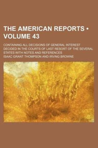 Cover of The American Reports (Volume 43); Containing All Decisions of General Interest Decided in the Courts of Last Resort of the Several States with Notes a