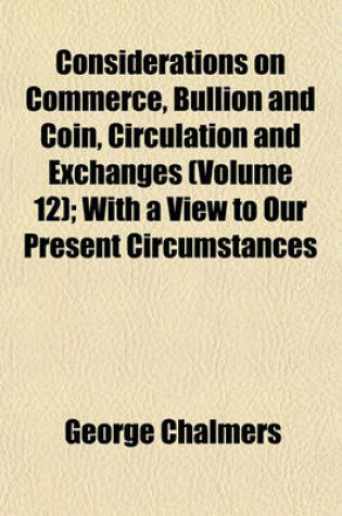 Cover of Considerations on Commerce, Bullion and Coin, Circulation and Exchanges (Volume 12); With a View to Our Present Circumstances