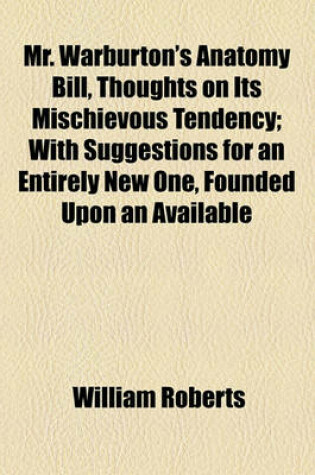 Cover of Mr. Warburton's Anatomy Bill, Thoughts on Its Mischievous Tendency; With Suggestions for an Entirely New One, Founded Upon an Available Anti-Septic Process. with Suggestions for an Entirely New One, Founded Upon an Available Anti-Septic Process