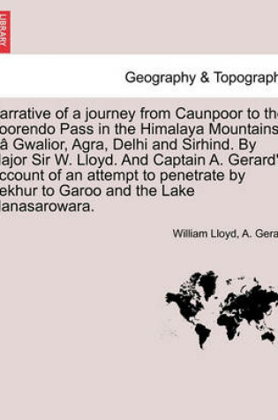 Cover of Narrative of a journey from Caunpoor to the Boorendo Pass in the Himalaya Mountains, viâ Gwalior, Agra, Delhi and Sirhind. By Major Sir W. Lloyd. And Captain A. Gerard's Account of an attempt to penetrate by Bekhur to Garoo and the Lake Manasarowara.