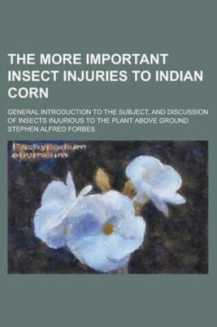 Cover of The More Important Insect Injuries to Indian Corn; General Introduction to the Subject, and Discussion of Insects Injurious to the Plant Above Ground