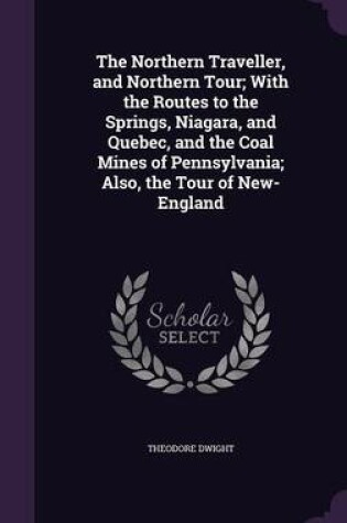 Cover of The Northern Traveller, and Northern Tour; With the Routes to the Springs, Niagara, and Quebec, and the Coal Mines of Pennsylvania; Also, the Tour of New-England