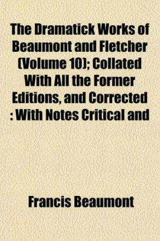 Cover of The Dramatick Works of Beaumont and Fletcher (Volume 10); Collated with All the Former Editions, and Corrected