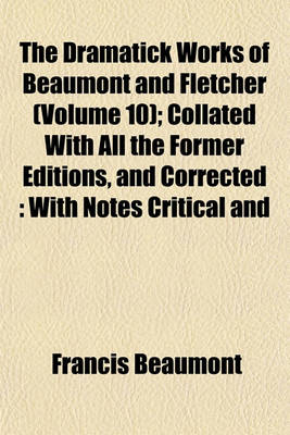 Book cover for The Dramatick Works of Beaumont and Fletcher (Volume 10); Collated with All the Former Editions, and Corrected