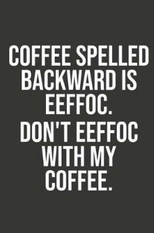 Cover of Coffee Spelled Backward Is Eeffoc Dont Eeffoc with My Coffee