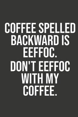 Book cover for Coffee Spelled Backward Is Eeffoc Dont Eeffoc with My Coffee