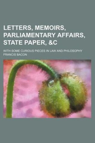 Cover of Letters, Memoirs, Parliamentary Affairs, State Paper,   With Some Curious Pieces in Law and Philosophy