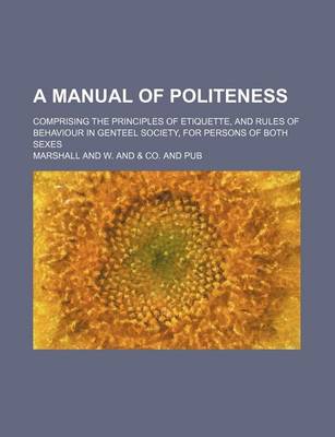 Book cover for A Manual of Politeness; Comprising the Principles of Etiquette, and Rules of Behaviour in Genteel Society, for Persons of Both Sexes