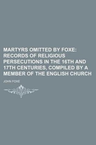 Cover of Martyrs Omitted by Foxe; Records of Religious Persecutions in the 16th and 17th Centuries, Compiled by a Member of the English Church