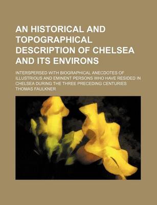 Book cover for An Historical and Topographical Description of Chelsea and Its Environs; Interspersed with Biographical Anecdotes of Illustrious and Eminent Persons Who Have Resided in Chelsea During the Three Preceding Centuries