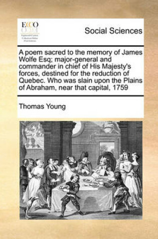 Cover of A poem sacred to the memory of James Wolfe Esq; major-general and commander in chief of His Majesty's forces, destined for the reduction of Quebec. Who was slain upon the Plains of Abraham, near that capital, 1759