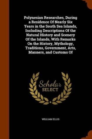 Cover of Polynesian Researches, During a Residence of Nearly Six Years in the South Sea Islands, Including Descriptions of the Natural History and Scenery of the Islands, with Remarks on the History, Mythology, Traditions, Government, Arts, Manners, and Customs of