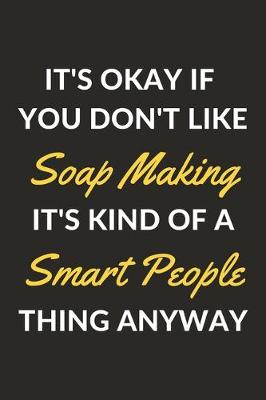 Book cover for It's Okay If You Don't Like Soap Making It's Kind Of A Smart People Thing Anyway