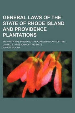 Cover of General Laws of the State of Rhode Island and Providence Plantations; To Which Are Prefixed the Constitutions of the United States and of the State