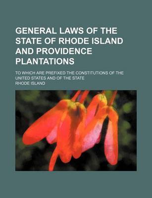 Book cover for General Laws of the State of Rhode Island and Providence Plantations; To Which Are Prefixed the Constitutions of the United States and of the State