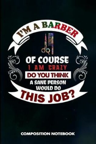 Cover of I Am a Barber of Course I Am Crazy Do You Think a Sane Person Would Do This Job