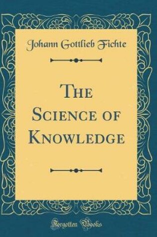 Cover of The Science of Knowledge (Classic Reprint)