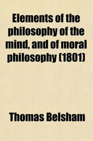 Cover of Elements of the Philosophy of the Mind, and of Moral Philosophy; To Which Is Prefixed a Compendium of Logic