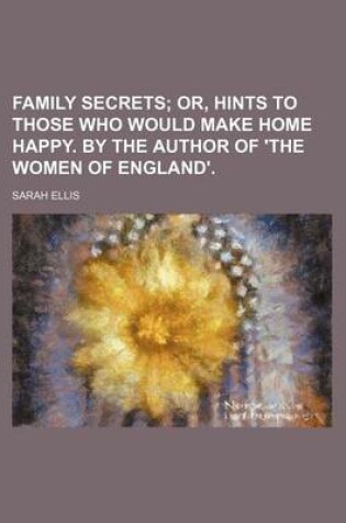 Cover of Family Secrets; Or, Hints to Those Who Would Make Home Happy. by the Author of 'The Women of England'.