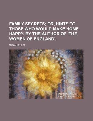 Book cover for Family Secrets; Or, Hints to Those Who Would Make Home Happy. by the Author of 'The Women of England'.