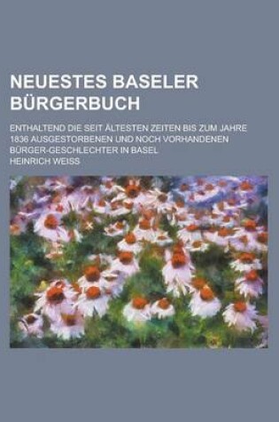 Cover of Neuestes Baseler Burgerbuch; Enthaltend Die Seit Altesten Zeiten Bis Zum Jahre 1836 Ausgestorbenen Und Noch Vorhandenen Burger-Geschlechter in Basel