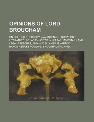 Book cover for Opinions of Lord Brougham; On Politics, Theology, Law, Science, Education, Literature, &C., as Exhibited in His Parliamentary and Legal Speeches, and Miscellaneous Writing