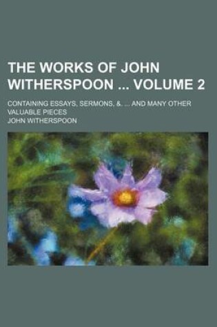 Cover of The Works of John Witherspoon Volume 2; Containing Essays, Sermons, &. ... and Many Other Valuable Pieces