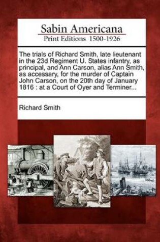 Cover of The Trials of Richard Smith, Late Lieutenant in the 23d Regiment U. States Infantry, as Principal, and Ann Carson, Alias Ann Smith, as Accessary, for the Murder of Captain John Carson, on the 20th Day of January 1816