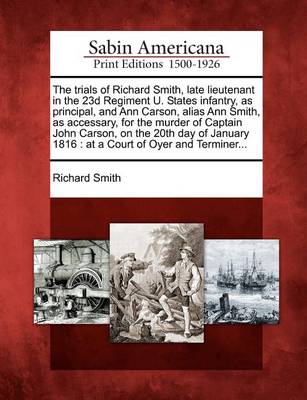 Book cover for The Trials of Richard Smith, Late Lieutenant in the 23d Regiment U. States Infantry, as Principal, and Ann Carson, Alias Ann Smith, as Accessary, for the Murder of Captain John Carson, on the 20th Day of January 1816