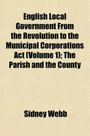 Cover of English Local Government from the Revolution to the Municipal Corporations ACT (Volume 1); The Parish and the County