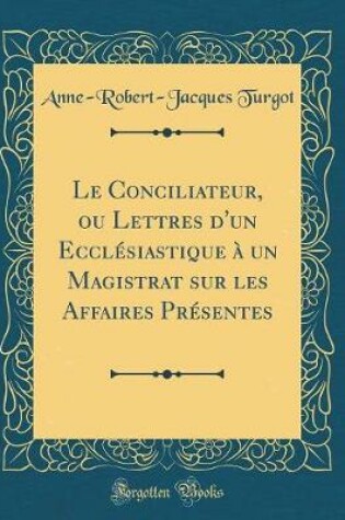 Cover of Le Conciliateur, Ou Lettres d'Un Ecclésiastique À Un Magistrat Sur Les Affaires Présentes (Classic Reprint)