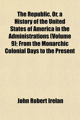 Book cover for The Republic, Or, a History of the United States of America in the Administrations (Volume 9); From the Monarchic Colonial Days to the Present