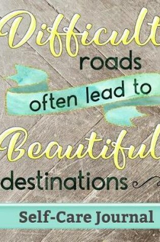 Cover of Difficult Roads Often Lead to Beautiful Destinations - Self-Care Journal