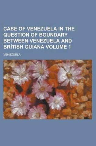 Cover of Case of Venezuela in the Question of Boundary Between Venezuela and British Guiana Volume 1