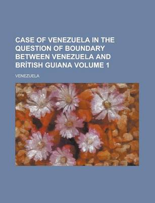 Book cover for Case of Venezuela in the Question of Boundary Between Venezuela and British Guiana Volume 1