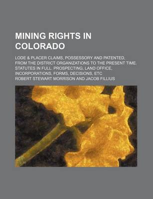 Book cover for Mining Rights in Colorado; Lode & Placer Claims, Possessory and Patented, from the District Organizations to the Present Time. Statutes in Full. Prospecting, Land Office, Incorporations, Forms, Decisions, Etc