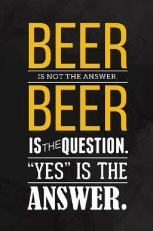 Cover of Beer Is Not The Answer Beer Is The Question. Yes Is The Answer