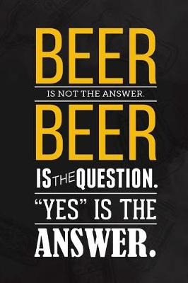 Book cover for Beer Is Not The Answer Beer Is The Question. Yes Is The Answer