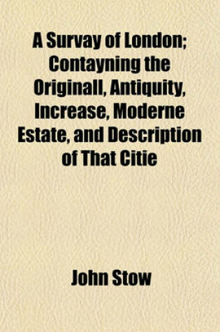 Cover of A Survay of London; Contayning the Originall, Antiquity, Increase, Moderne Estate, and Description of That Citie