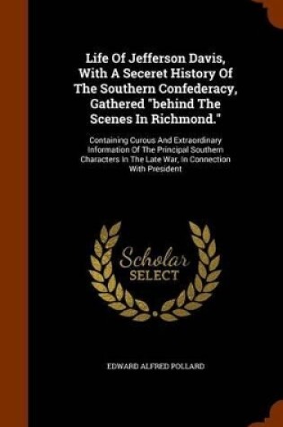 Cover of Life of Jefferson Davis, with a Seceret History of the Southern Confederacy, Gathered Behind the Scenes in Richmond.