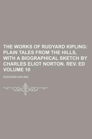 Cover of The Works of Rudyard Kipling; Plain Tales from the Hills, with a Biographical Sketch by Charles Eliot Norton. REV. Ed Volume 10