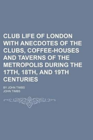 Cover of Club Life of London with Anecdotes of the Clubs, Coffee-Houses and Taverns of the Metropolis During the 17th, 18th, and 19th Centuries; By John Timbs