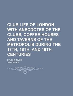 Book cover for Club Life of London with Anecdotes of the Clubs, Coffee-Houses and Taverns of the Metropolis During the 17th, 18th, and 19th Centuries; By John Timbs