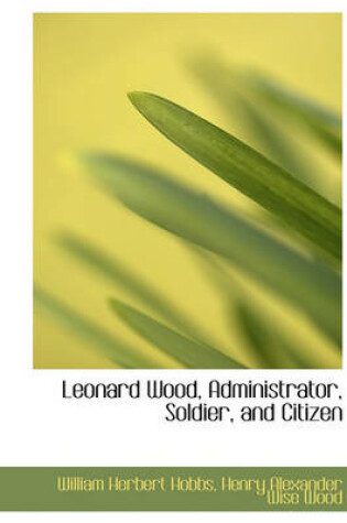 Cover of Leonard Wood, Administrator, Soldier, and Citizen